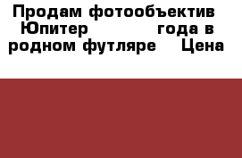 Продам фотообъектив “Юпитер-3“ , 1982 года в родном футляре. › Цена ­ 6 000 - Томская обл., Томск г. Другое » Продам   . Томская обл.